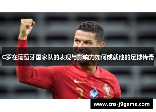 C罗在葡萄牙国家队的表现与影响力如何成就他的足球传奇