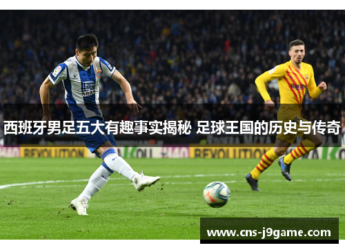 西班牙男足五大有趣事实揭秘 足球王国的历史与传奇