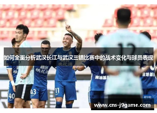 如何全面分析武汉长江与武汉三镇比赛中的战术变化与球员表现