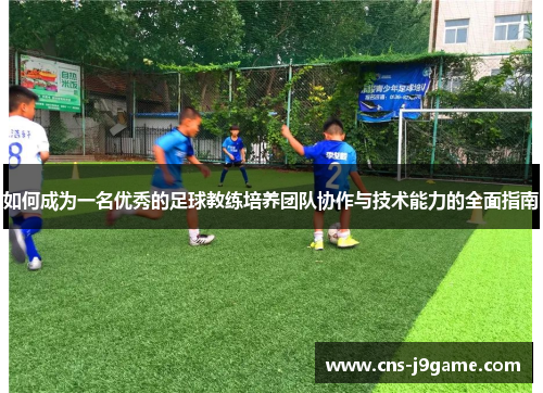 如何成为一名优秀的足球教练培养团队协作与技术能力的全面指南 如何成为一名优秀的足球教练培养团队协作与技术能力的全面指南