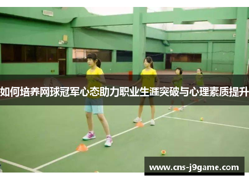 如何培养网球冠军心态助力职业生涯突破与心理素质提升 如何培养网球冠军心态助力职业生涯突破与心理素质提升