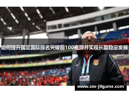 如何提升国足国际排名突破前100瓶颈并实现长期稳定发展 如何提升国足国际排名突破前100瓶颈并实现长期稳定发展