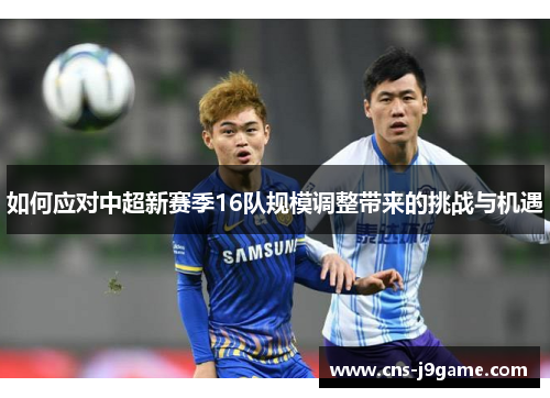 如何应对中超新赛季16队规模调整带来的挑战与机遇 如何应对中超新赛季16队规模调整带来的挑战与机遇