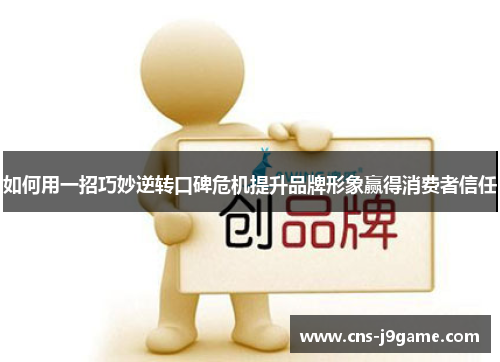 如何用一招巧妙逆转口碑危机提升品牌形象赢得消费者信任