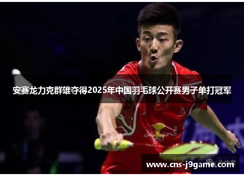 安赛龙力克群雄夺得2025年中国羽毛球公开赛男子单打冠军 安赛龙力克群雄夺得2025年中国羽毛球公开赛男子单打冠军