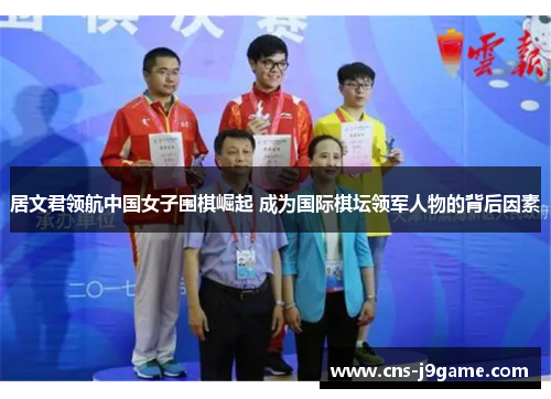 居文君领航中国女子围棋崛起 成为国际棋坛领军人物的背后因素 居文君领航中国女子围棋崛起 成为国际棋坛领军人物的背后因素