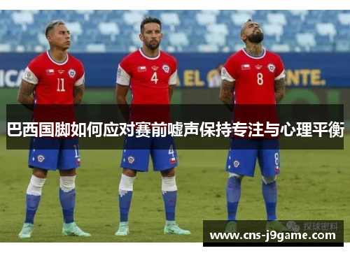 巴西国脚如何应对赛前嘘声保持专注与心理平衡 巴西国脚如何应对赛前嘘声保持专注与心理平衡