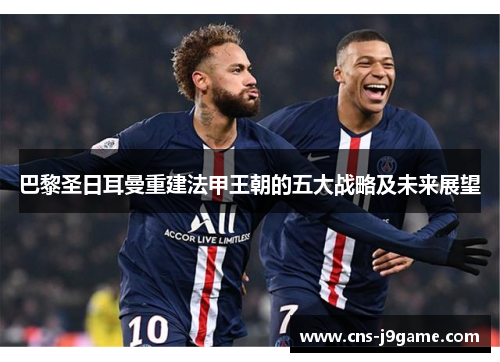 巴黎圣日耳曼重建法甲王朝的五大战略及未来展望 巴黎圣日耳曼重建法甲王朝的五大战略及未来展望