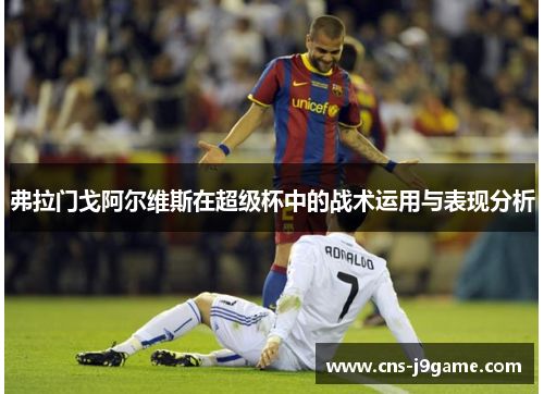 弗拉门戈阿尔维斯在超级杯中的战术运用与表现分析 弗拉门戈阿尔维斯在超级杯中的战术运用与表现分析