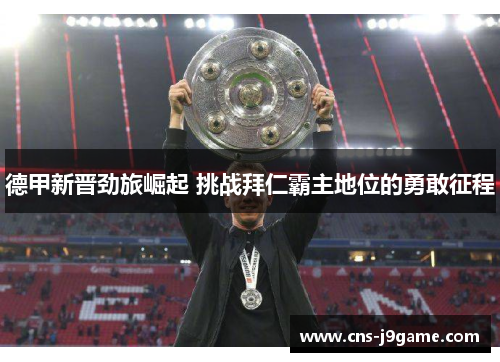 德甲新晋劲旅崛起 挑战拜仁霸主地位的勇敢征程 德甲新晋劲旅崛起 挑战拜仁霸主地位的勇敢征程