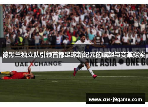 德黑兰独立队引领首都足球新纪元的崛起与变革探索 德黑兰独立队引领首都足球新纪元的崛起与变革探索