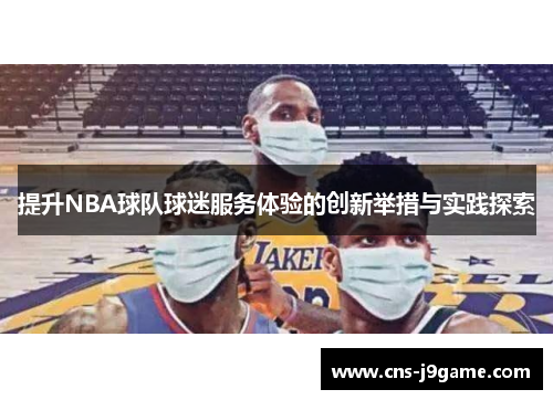 提升NBA球队球迷服务体验的创新举措与实践探索 提升NBA球队球迷服务体验的创新举措与实践探索