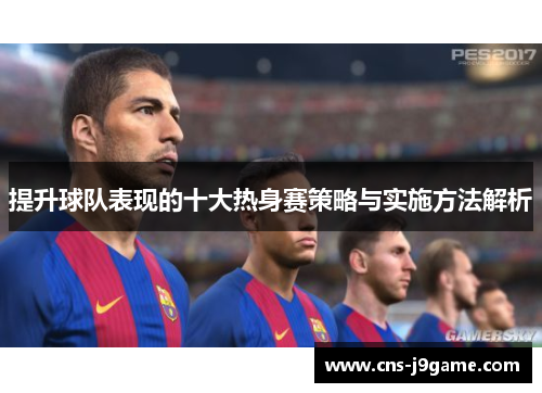 提升球队表现的十大热身赛策略与实施方法解析 提升球队表现的十大热身赛策略与实施方法解析