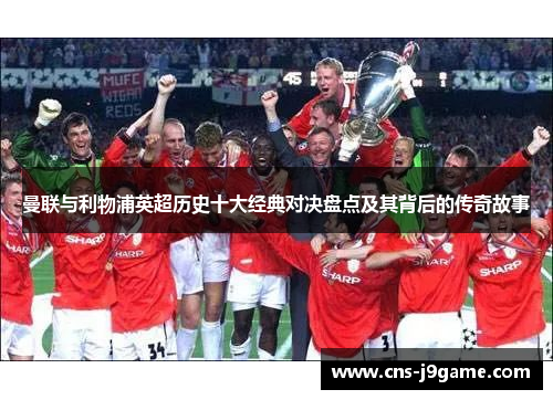 曼联与利物浦英超历史十大经典对决盘点及其背后的传奇故事 曼联与利物浦英超历史十大经典对决盘点及其背后的传奇故事
