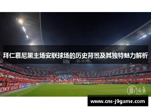 拜仁慕尼黑主场安联球场的历史背景及其独特魅力解析 拜仁慕尼黑主场安联球场的历史背景及其独特魅力解析