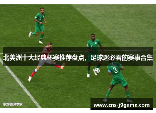 北美洲十大经典杯赛推荐盘点,足球迷必看的赛事合集 北美洲十大经典杯赛推荐盘点,足球迷必看的赛事合集
