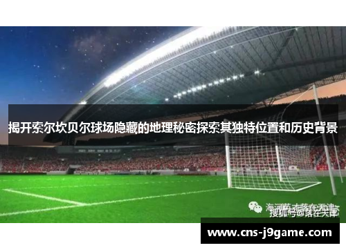 揭开索尔坎贝尔球场隐藏的地理秘密探索其独特位置和历史背景 揭开索尔坎贝尔球场隐藏的地理秘密探索其独特位置和历史背景