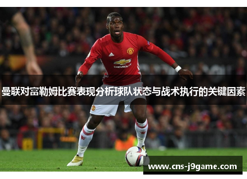 曼联对富勒姆比赛表现分析球队状态与战术执行的关键因素