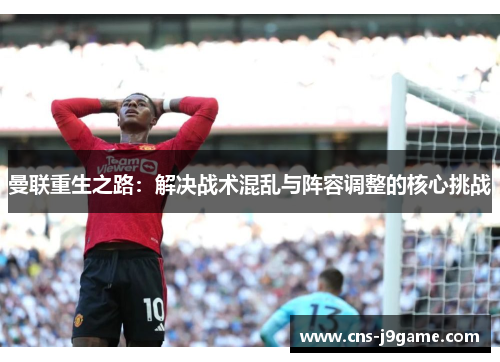 曼联重生之路：解决战术混乱与阵容调整的核心挑战