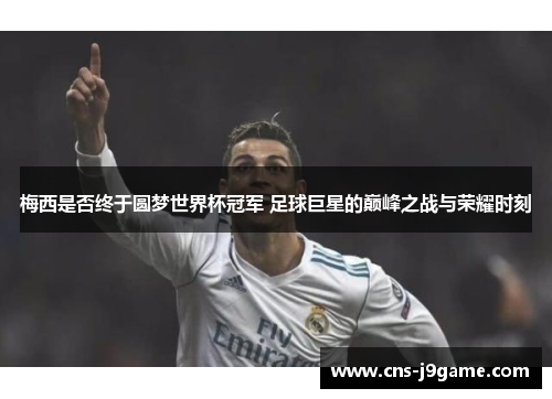 梅西是否终于圆梦世界杯冠军 足球巨星的巅峰之战与荣耀时刻