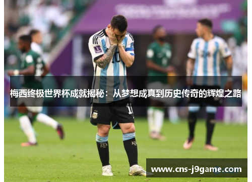 梅西终极世界杯成就揭秘：从梦想成真到历史传奇的辉煌之路