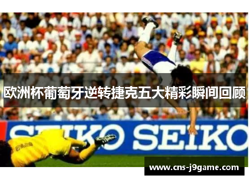欧洲杯葡萄牙逆转捷克五大精彩瞬间回顾
