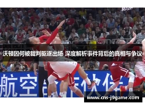 沃顿因何被裁判驱逐出场 深度解析事件背后的真相与争议