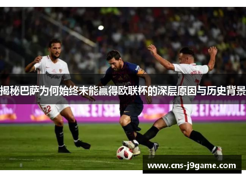 揭秘巴萨为何始终未能赢得欧联杯的深层原因与历史背景