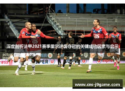深度剖析法甲2021赛季里尔逆袭夺冠的关键成功因素与启示 深度剖析法甲2021赛季里尔逆袭夺冠的关键成功因素与启示