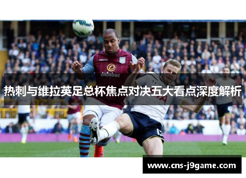热刺与维拉英足总杯焦点对决五大看点深度解析 热刺与维拉英足总杯焦点对决五大看点深度解析