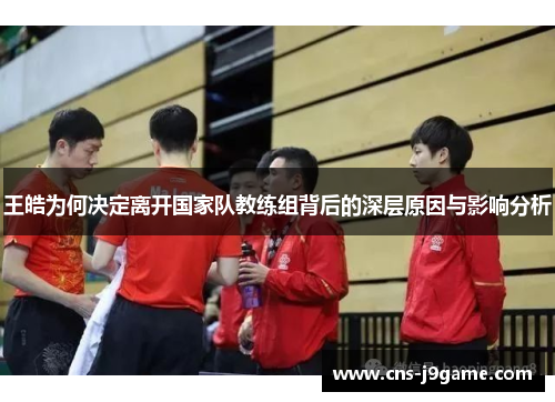 王皓为何决定离开国家队教练组背后的深层原因与影响分析