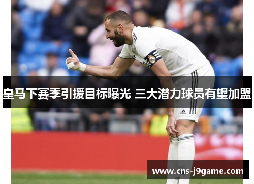 皇马下赛季引援目标曝光 三大潜力球员有望加盟 皇马下赛季引援目标曝光 三大潜力球员有望加盟
