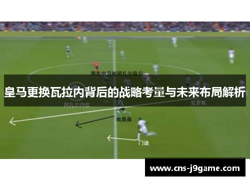 皇马更换瓦拉内背后的战略考量与未来布局解析