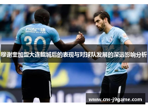 穆谢奎加盟大连鲲城后的表现与对球队发展的深远影响分析 穆谢奎加盟大连鲲城后的表现与对球队发展的深远影响分析