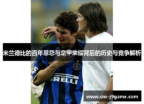 米兰德比的百年恩怨与意甲荣耀背后的历史与竞争解析