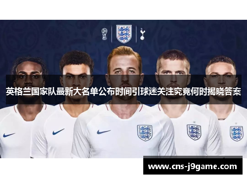 英格兰国家队最新大名单公布时间引球迷关注究竟何时揭晓答案 英格兰国家队最新大名单公布时间引球迷关注究竟何时揭晓答案