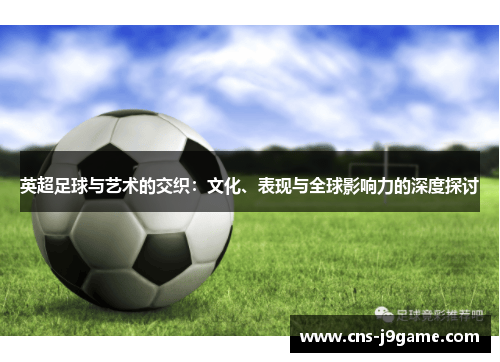 英超足球与艺术的交织：文化、表现与全球影响力的深度探讨