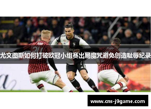 尤文图斯如何打破欧冠小组赛出局魔咒避免创造耻辱纪录