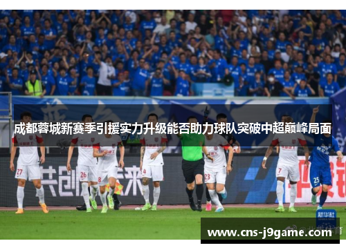 成都蓉城新赛季引援实力升级能否助力球队突破中超巅峰局面