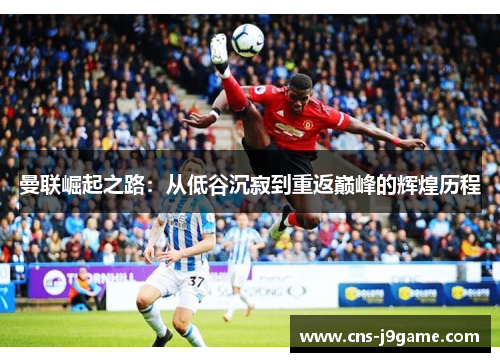 曼联崛起之路：从低谷沉寂到重返巅峰的辉煌历程