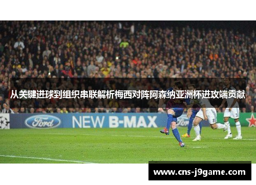 从关键进球到组织串联解析梅西对阵阿森纳亚洲杯进攻端贡献