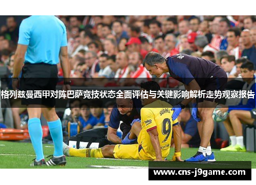 格列兹曼西甲对阵巴萨竞技状态全面评估与关键影响解析走势观察报告