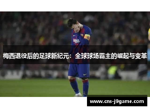 梅西退役后的足球新纪元：全球球场霸主的崛起与变革