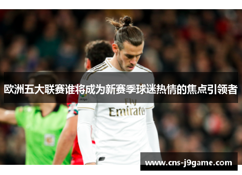 欧洲五大联赛谁将成为新赛季球迷热情的焦点引领者