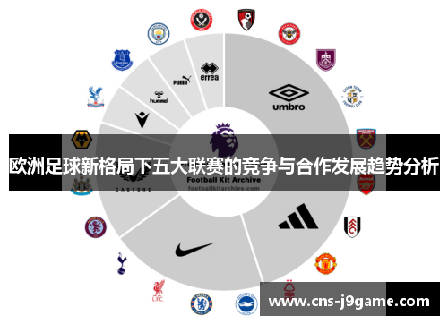 欧洲足球新格局下五大联赛的竞争与合作发展趋势分析 欧洲足球新格局下五大联赛的竞争与合作发展趋势分析