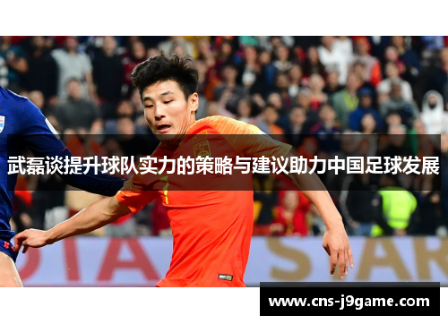 武磊谈提升球队实力的策略与建议助力中国足球发展 武磊谈提升球队实力的策略与建议助力中国足球发展