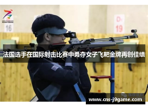 法国选手在国际射击比赛中勇夺女子飞靶金牌再创佳绩