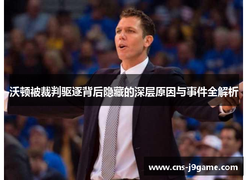 沃顿被裁判驱逐背后隐藏的深层原因与事件全解析 沃顿被裁判驱逐背后隐藏的深层原因与事件全解析