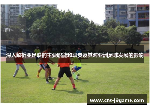 深入解析亚足联的主要职能和职责及其对亚洲足球发展的影响 深入解析亚足联的主要职能和职责及其对亚洲足球发展的影响