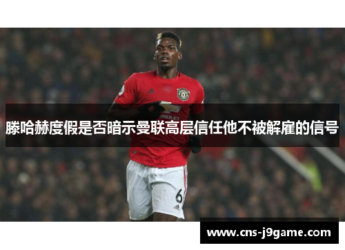 滕哈赫度假是否暗示曼联高层信任他不被解雇的信号